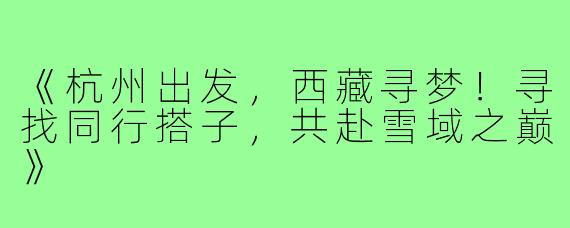 《杭州出发，西藏寻梦！寻找同行搭子，共赴雪域之巅》