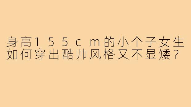 身高155cm的小个子女生如何穿出酷帅风格又不显矮？