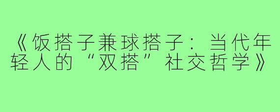 《饭搭子兼球搭子：当代年轻人的“双搭”社交哲学》