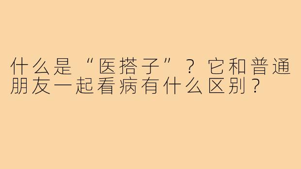 什么是“医搭子”?它和普通朋友一起看病有什么区别?