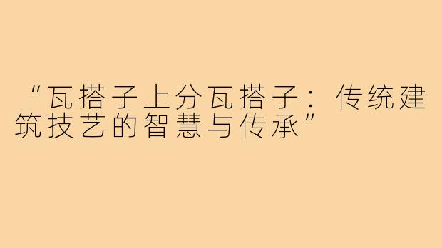 “瓦搭子上分瓦搭子:传统建筑技艺的智慧与传承”