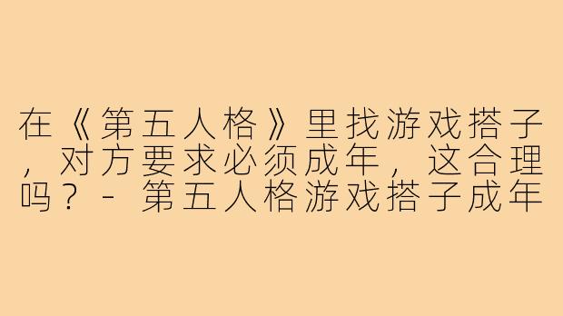 在《第五人格》里找游戏搭子，对方要求必须成年，这合理吗？-第五人格游戏搭子成年