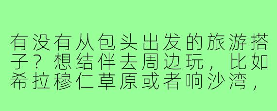 有没有从包头出发的旅游搭子?想结伴去周边玩,比如希拉穆仁草原或者响沙湾,时间灵活可商量!