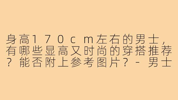身高170cm左右的男士,有哪些显高又时尚的穿搭推荐?能否附上参考图片?-男士170小个子穿搭图片