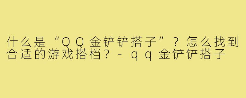 什么是“QQ金铲铲搭子”？怎么找到合适的游戏搭档？-qq金铲铲搭子