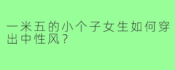 一米五的小个子女生如何穿出中性风?