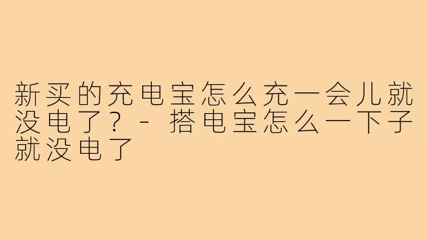 新买的充电宝怎么充一会儿就没电了？-搭电宝怎么一下子就没电了