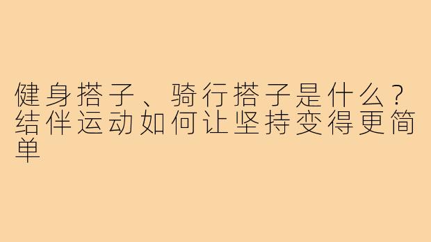 健身搭子、骑行搭子是什么？结伴运动如何让坚持变得更简单