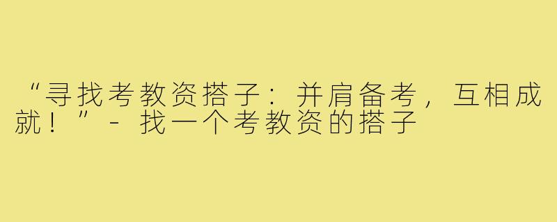 “寻找考教资搭子：并肩备考，互相成就！”-找一个考教资的搭子
