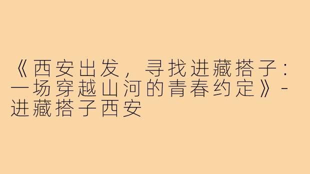 《西安出发，寻找进藏搭子：一场穿越山河的青春约定》-进藏搭子西安