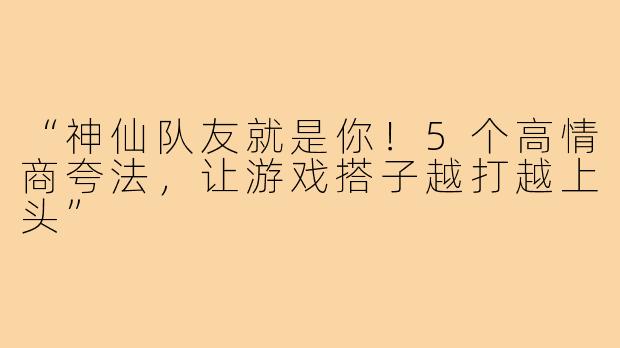 “神仙队友就是你！5个高情商夸法，让游戏搭子越打越上头”