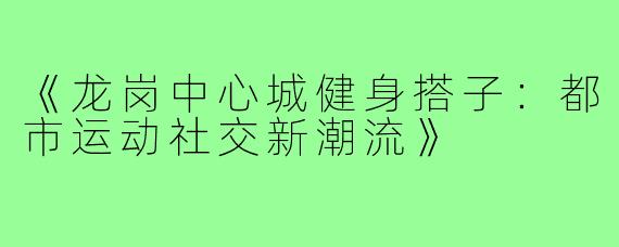 《龙岗中心城健身搭子：都市运动社交新潮流》