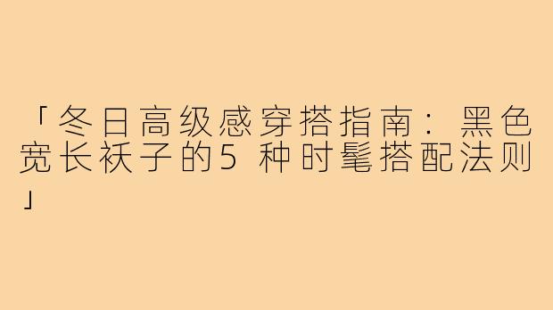 「冬日高级感穿搭指南：黑色宽长袄子的5种时髦搭配法则」