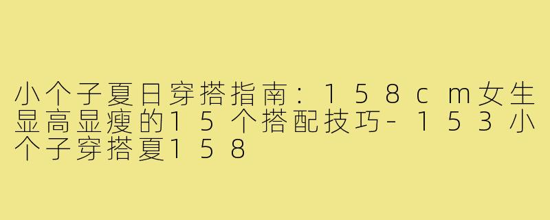 小个子夏日穿搭指南：158cm女生显高显瘦的15个搭配技巧-153小个子穿搭夏158