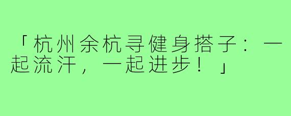 「杭州余杭寻健身搭子：一起流汗，一起进步！」