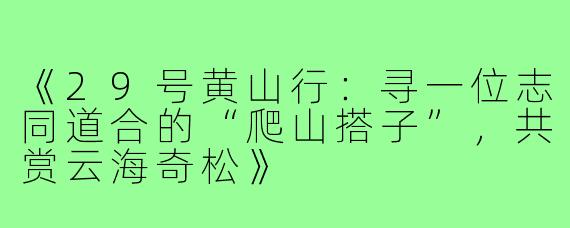 《29号黄山行:寻一位志同道合的“爬山搭子”,共赏云海奇松》