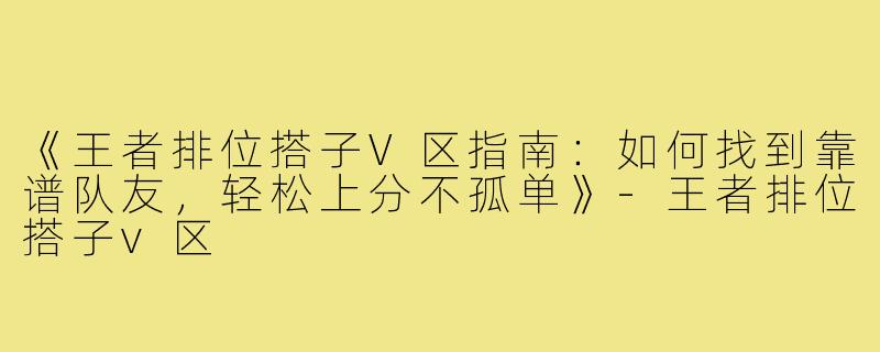 《王者排位搭子V区指南：如何找到靠谱队友，轻松上分不孤单》-王者排位搭子v区