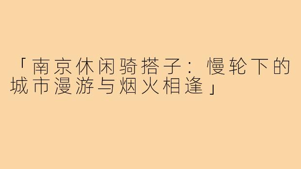 「南京休闲骑搭子：慢轮下的城市漫游与烟火相逢」