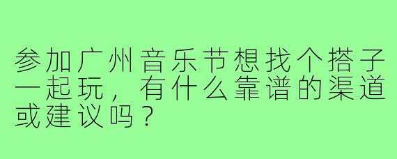 参加广州音乐节想找个搭子一起玩，有什么靠谱的渠道或建议吗？