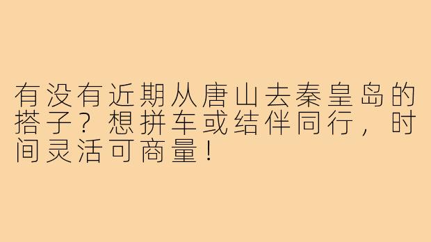 有没有近期从唐山去秦皇岛的搭子?想拼车或结伴同行,时间灵活可商量!