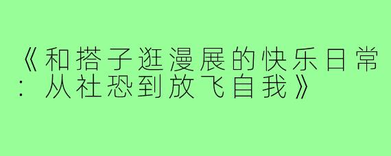 《和搭子逛漫展的快乐日常:从社恐到放飞自我》