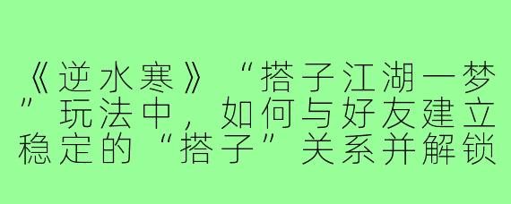《逆水寒》“搭子江湖一梦”玩法中，如何与好友建立稳定的“搭子”关系并解锁更多互动？