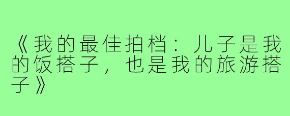《我的最佳拍档：儿子是我的饭搭子，也是我的旅游搭子》