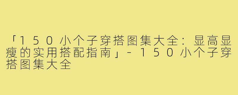 「150小个子穿搭图集大全：显高显瘦的实用搭配指南」-150小个子穿搭图集大全