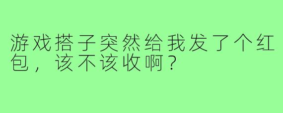 游戏搭子突然给我发了个红包，该不该收啊？