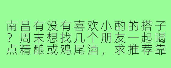 南昌有没有喜欢小酌的搭子？周末想找几个朋友一起喝点精酿或鸡尾酒，求推荐靠谱的小酒馆或组队！