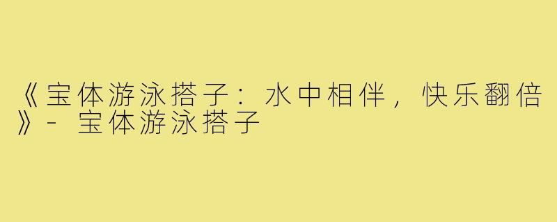 《宝体游泳搭子：水中相伴，快乐翻倍》