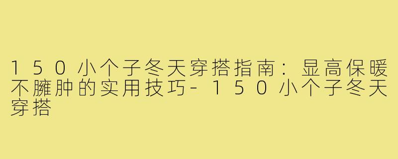150小个子冬天穿搭指南：显高保暖不臃肿的实用技巧-150小个子冬天穿搭