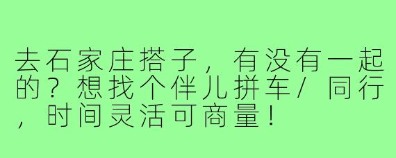 去石家庄搭子,有没有一起的?想找个伴儿拼车/同行,时间灵活可商量!