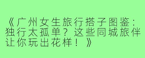 《广州女生旅行搭子图鉴：独行太孤单？这些同城旅伴让你玩出花样！》