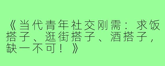 《当代青年社交刚需:求饭搭子、逛街搭子、酒搭子,缺一不可!》