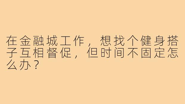 在金融城工作，想找个健身搭子互相督促，但时间不固定怎么办？