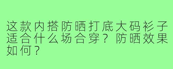 这款内搭防晒打底大码衫子适合什么场合穿？防晒效果如何？