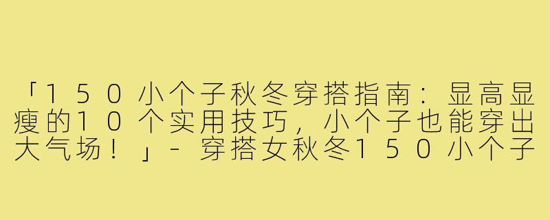 「150小个子秋冬穿搭指南：显高显瘦的10个实用技巧，小个子也能穿出大气场！」-穿搭女秋冬150小个子