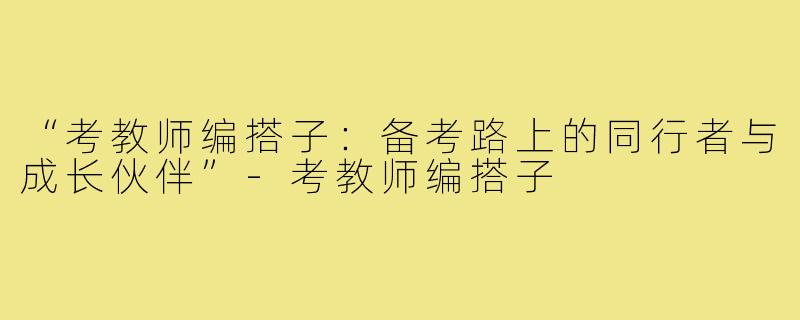 “考教师编搭子：备考路上的同行者与成长伙伴”-考教师编搭子