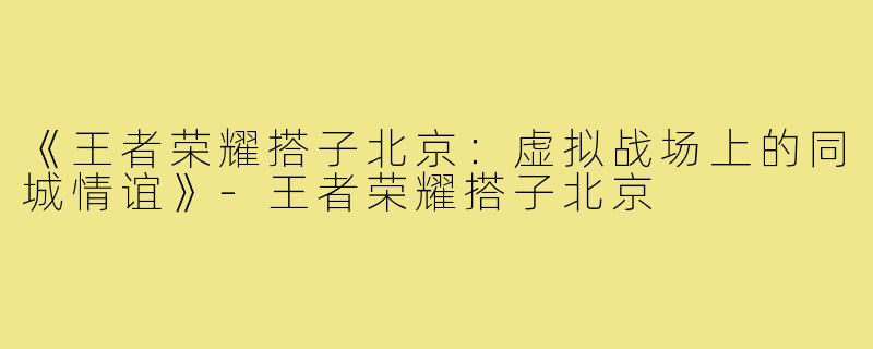 《王者荣耀搭子北京：虚拟战场上的同城情谊》-王者荣耀搭子北京