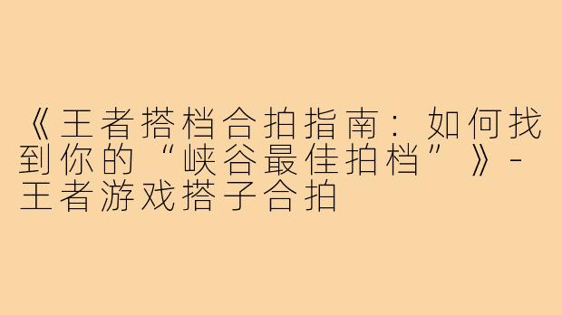 《王者搭档合拍指南：如何找到你的“峡谷最佳拍档”》-王者游戏搭子合拍