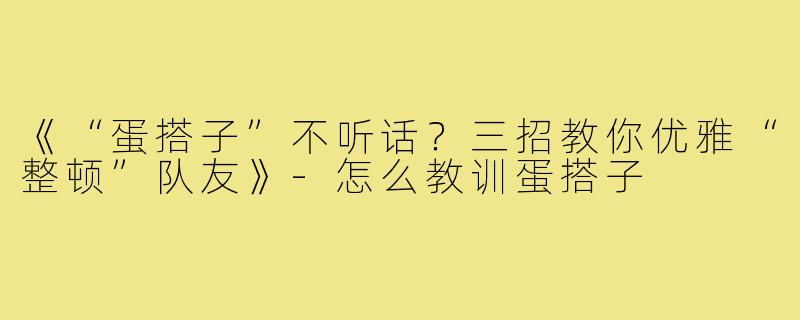 《“蛋搭子”不听话？三招教你优雅“整顿”队友》-怎么教训蛋搭子