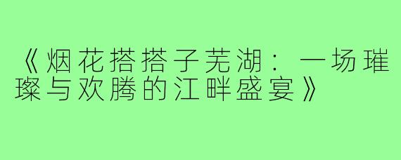 《烟花搭搭子芜湖:一场璀璨与欢腾的江畔盛宴》