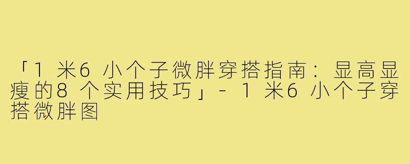 「1米6小个子微胖穿搭指南：显高显瘦的8个实用技巧」-1米6小个子穿搭微胖图