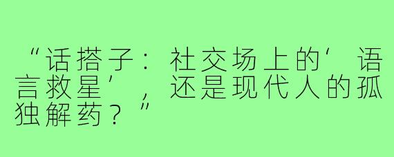 “话搭子:社交场上的‘语言救星’,还是现代人的孤独解药?”