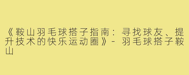 《鞍山羽毛球搭子指南：寻找球友、提升技术的快乐运动圈》