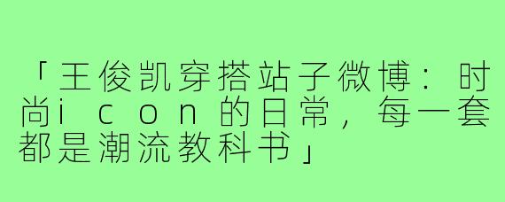 「王俊凯穿搭站子微博：时尚icon的日常，每一套都是潮流教科书」