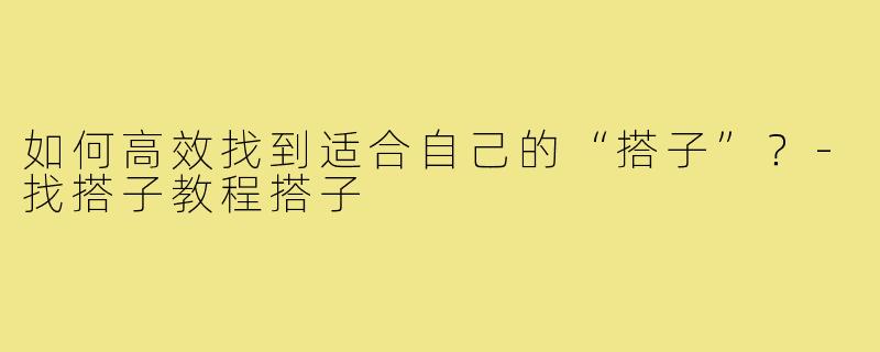 如何高效找到适合自己的“搭子”？-找搭子教程搭子