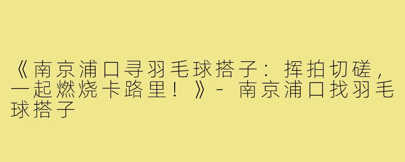 《南京浦口寻羽毛球搭子：挥拍切磋，一起燃烧卡路里！》-南京浦口找羽毛球搭子