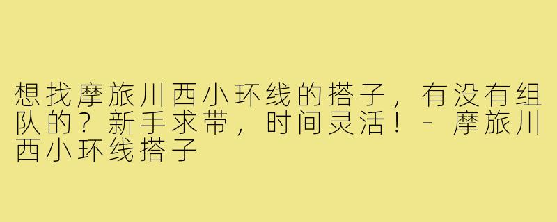 想找摩旅川西小环线的搭子,有没有组队的?新手求带,时间灵活!-摩旅川西小环线搭子